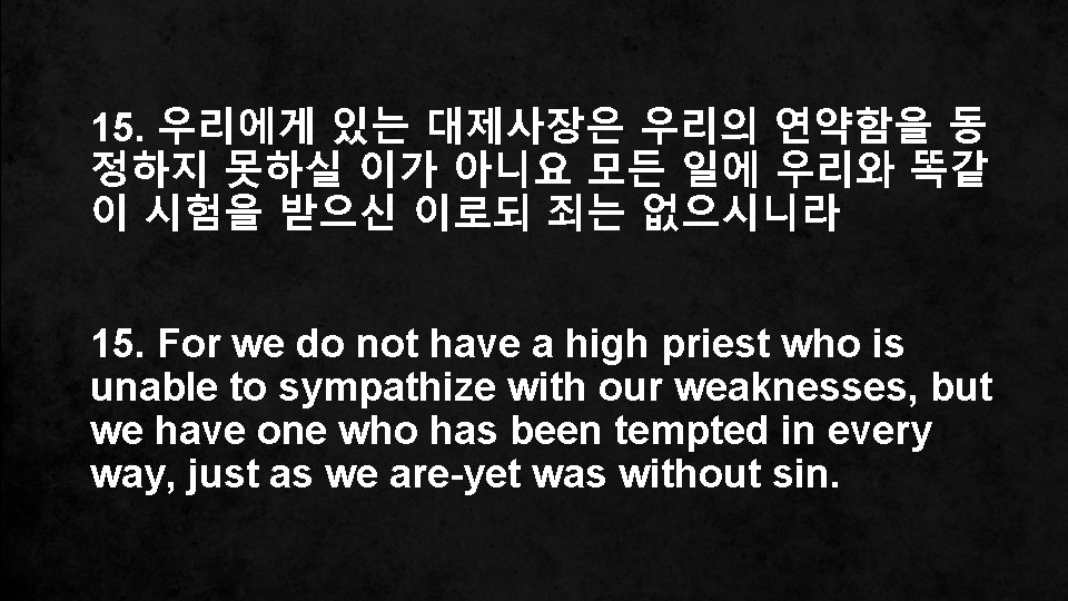15. 우리에게 있는 대제사장은 우리의 연약함을 동 정하지 못하실 이가 아니요 모든 일에 우리와