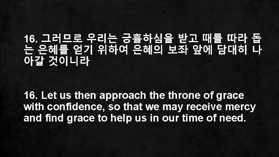 16. 그러므로 우리는 긍휼하심을 받고 때를 따라 돕 는 은혜를 얻기 위하여 은혜의 보좌