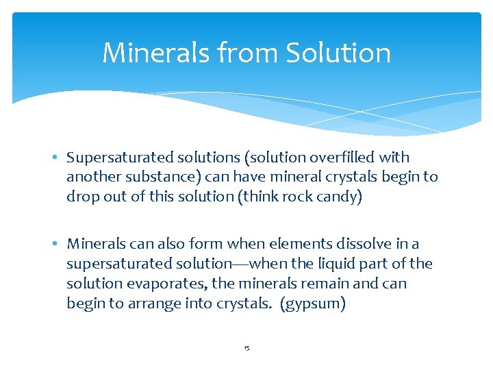 Minerals from Solution • Supersaturated solutions (solution overfilled with another substance) can have mineral