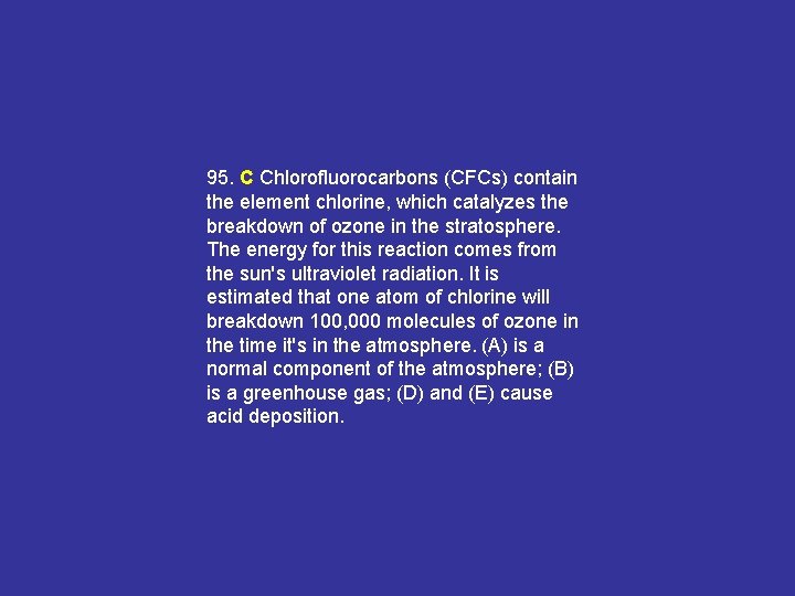 95. C Chlorofluorocarbons (CFCs) contain the element chlorine, which catalyzes the breakdown of ozone