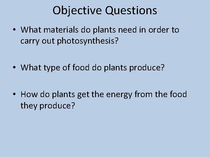 Objective Questions • What materials do plants need in order to carry out photosynthesis?