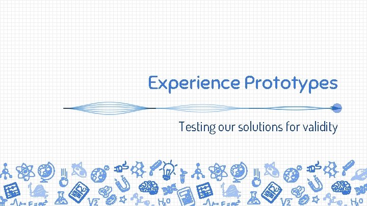 Experience Prototypes Testing our solutions for validity 