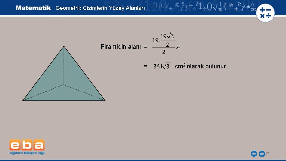 Geometrik Cisimlerin Yüzey Alanları Piramidin alanı = = cm 2 olarak bulunur. 17 