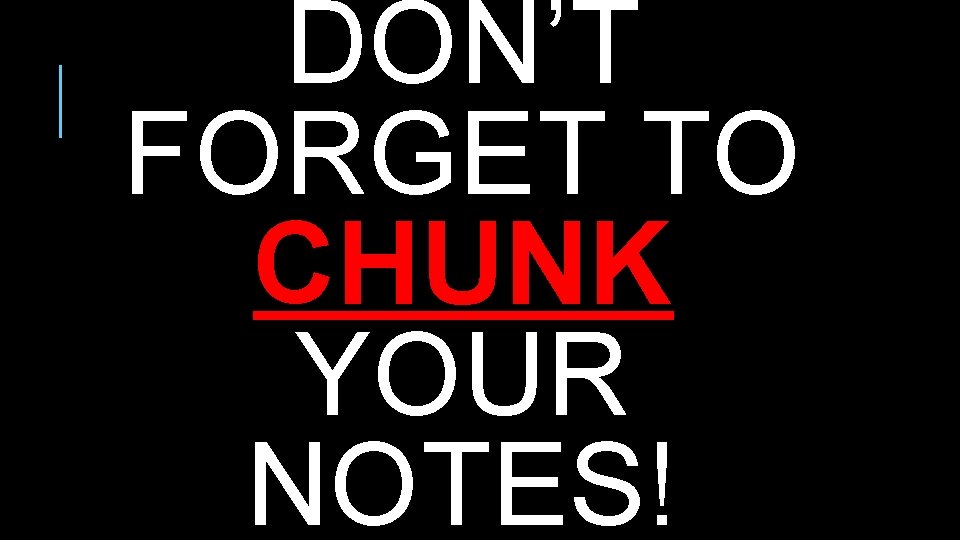 DON’T FORGET TO CHUNK YOUR NOTES! DON’T FORGET TO CHUNK YOUR NOTES!