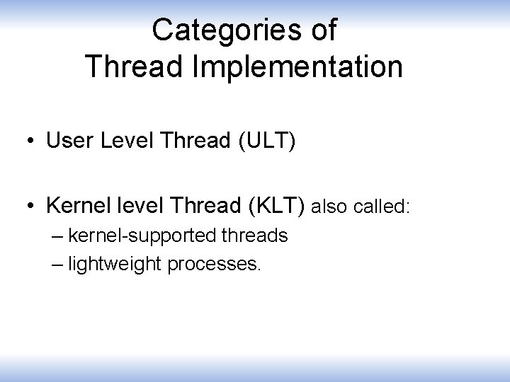 Categories of Thread Implementation • User Level Thread (ULT) • Kernel level Thread (KLT)