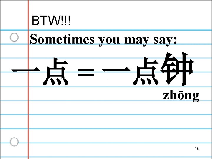 BTW!!! Sometimes you may say: 一点 = 一点钟 zhōng 16 