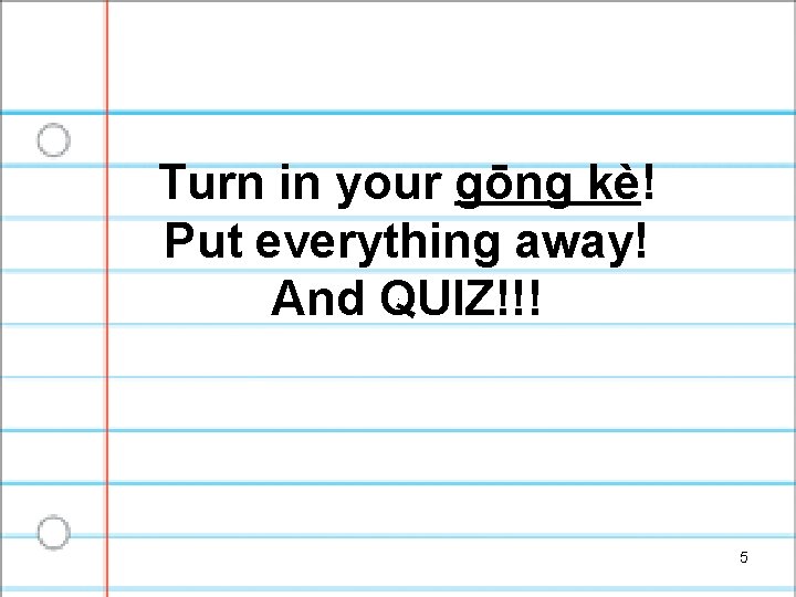 Turn in your gōng kè! Put everything away! And QUIZ!!! 5 