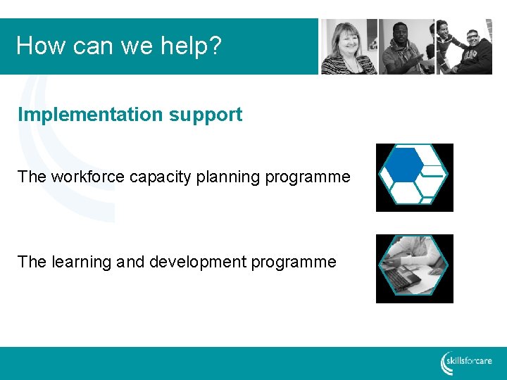 How can we help? Implementation support The workforce capacity planning programme The learning and
