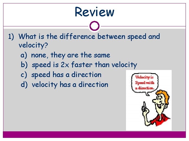 Review 1) What is the difference between speed and velocity? a) none, they are