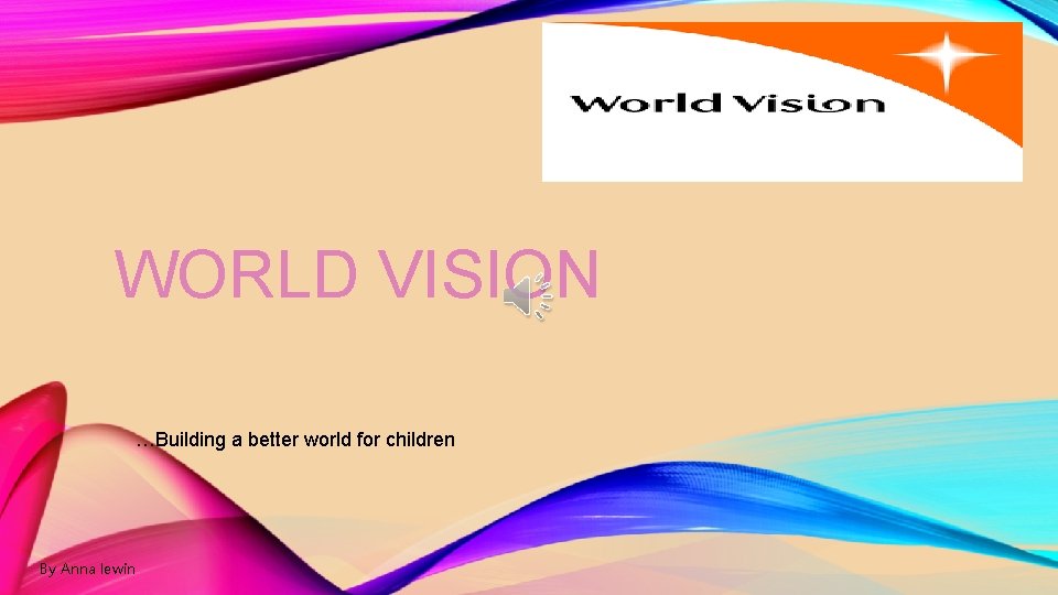 WORLD VISION …Building a better world for children By Anna lewin 