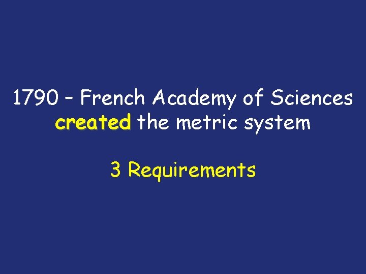 1790 – French Academy of Sciences created the metric system 3 Requirements 