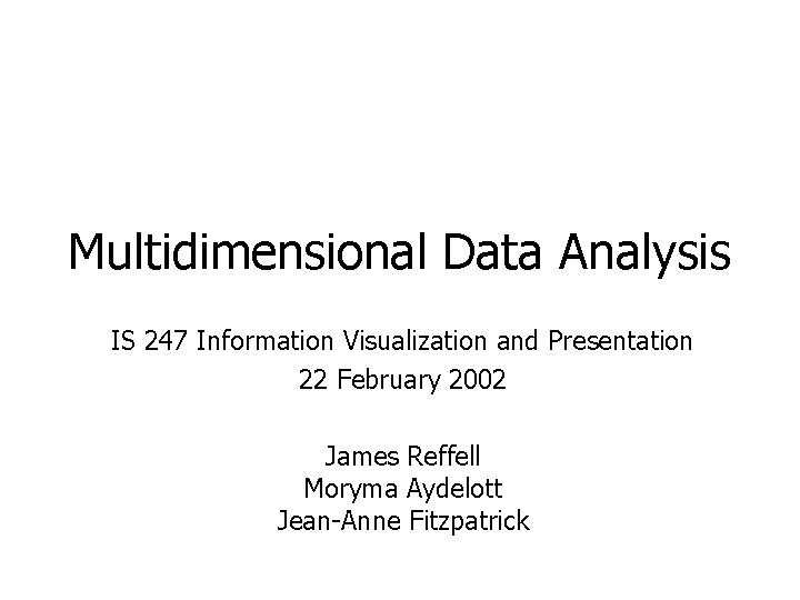 Multidimensional Data Analysis IS 247 Information Visualization and Presentation 22 February 2002 James Reffell