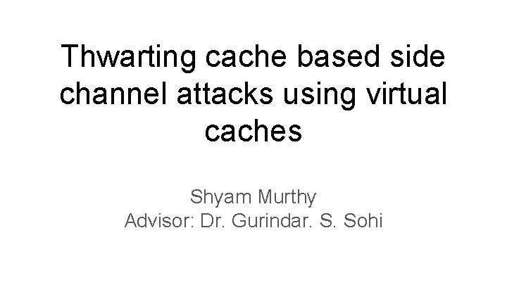 Thwarting cache based side channel attacks using virtual caches Shyam Murthy Advisor: Dr. Gurindar.