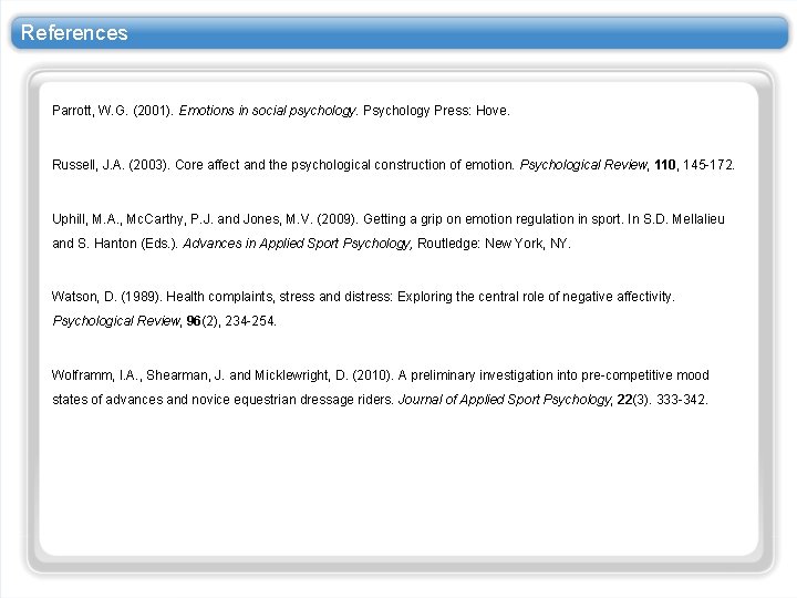 References Parrott, W. G. (2001). Emotions in social psychology. Psychology Press: Hove. Russell, J. References Parrott, W. G. (2001). Emotions in social psychology. Psychology Press: Hove. Russell, J.