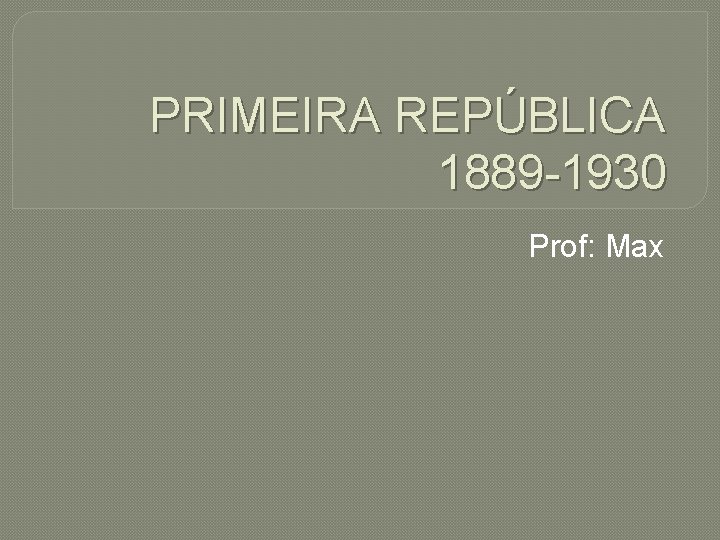 PRIMEIRA REPÚBLICA 1889 -1930 Prof: Max 