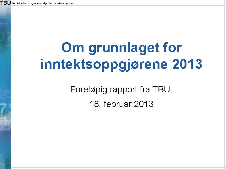 TBU Det tekniske beregningsutvalget for inntektsoppgjørene Om grunnlaget for inntektsoppgjørene 2013 Foreløpig rapport fra