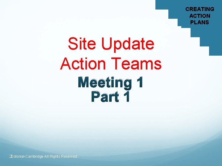 CREATING ACTION PLANS Site Update Action Teams Meeting 1 Part 1 �Colonial-Cambridge All Rights