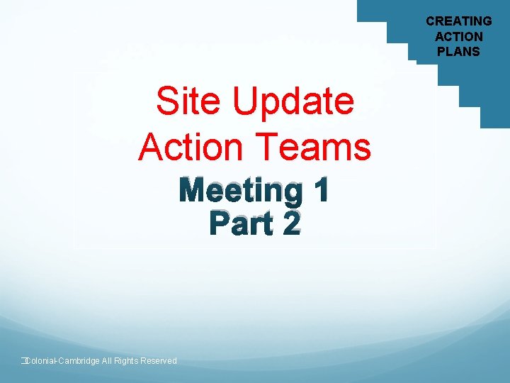 CREATING ACTION PLANS Site Update Action Teams Meeting 1 Part 2 �Colonial-Cambridge All Rights