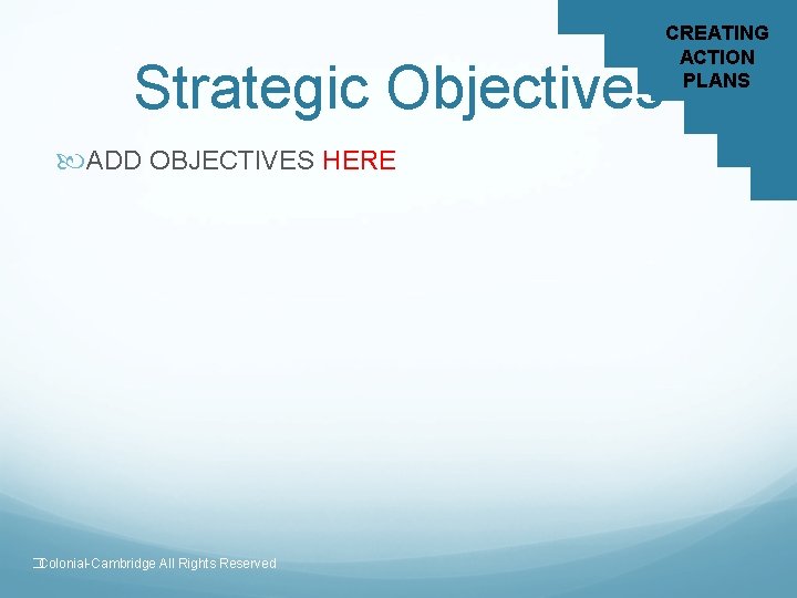 Strategic Objectives ADD OBJECTIVES HERE �Colonial-Cambridge All Rights Reserved CREATING ACTION PLANS 