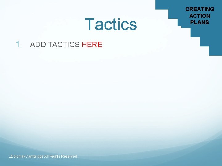 Tactics 1. ADD TACTICS HERE �Colonial-Cambridge All Rights Reserved CREATING ACTION PLANS 