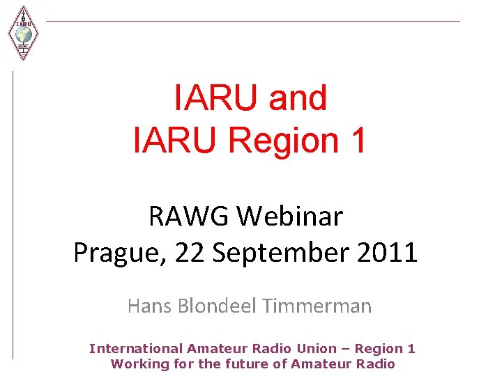 IARU and IARU Region 1 RAWG Webinar Prague, 22 September 2011 Hans Blondeel Timmerman