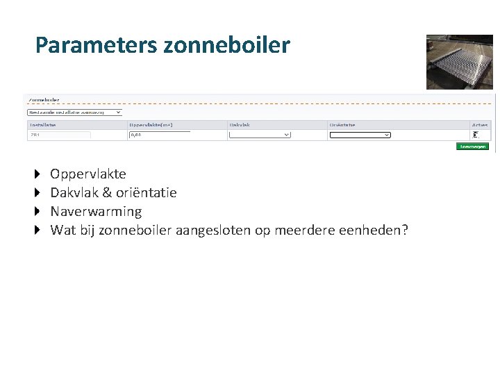 Parameters zonneboiler Oppervlakte Dakvlak & oriëntatie Naverwarming Wat bij zonneboiler aangesloten op meerdere eenheden?