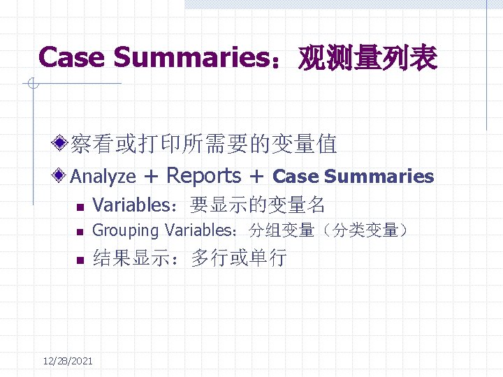 Case Summaries：观测量列表 察看或打印所需要的变量值 Analyze + Reports + Case Summaries n Variables：要显示的变量名 n Grouping Variables：分组变量（分类变量）