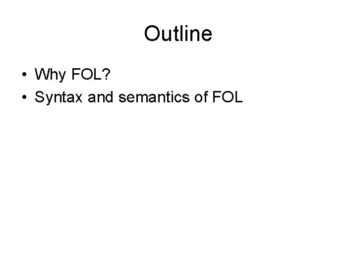 Outline • Why FOL? • Syntax and semantics of FOL 