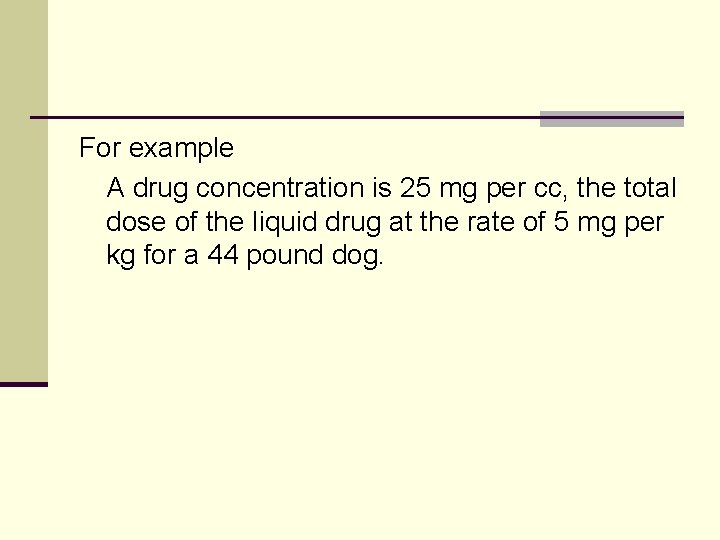 For example A drug concentration is 25 mg per cc, the total dose of