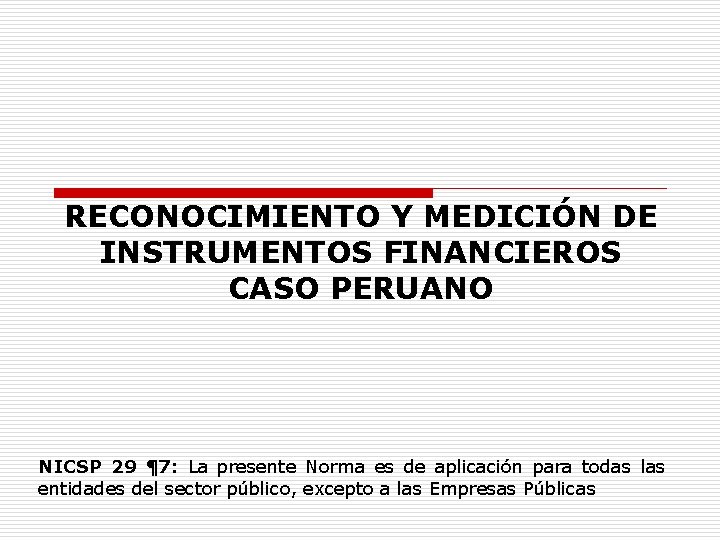 RECONOCIMIENTO Y MEDICIÓN DE INSTRUMENTOS FINANCIEROS CASO PERUANO NICSP 29 ¶ 7: La presente