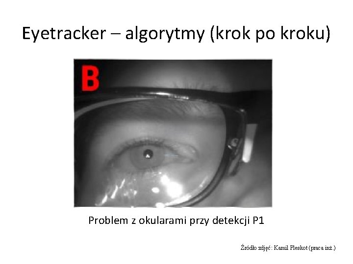 Eyetracker – algorytmy (krok po kroku) Problem z okularami przy detekcji P 1 Źródło