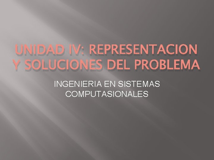 UNIDAD IV: REPRESENTACION Y SOLUCIONES DEL PROBLEMA INGENIERIA EN SISTEMAS COMPUTASIONALES 