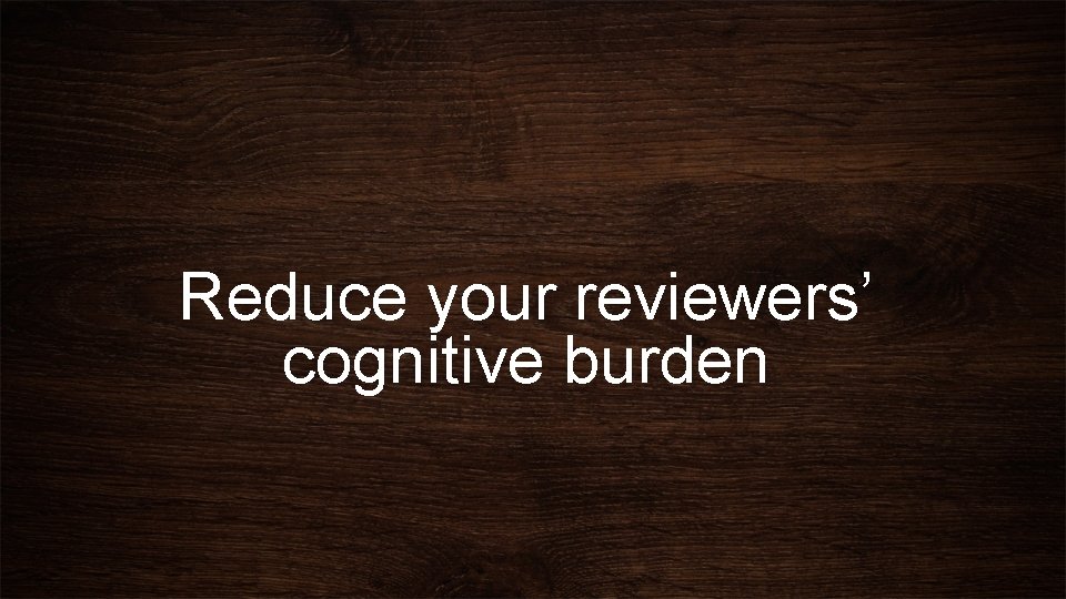 Reduce your reviewers’ cognitive burden 