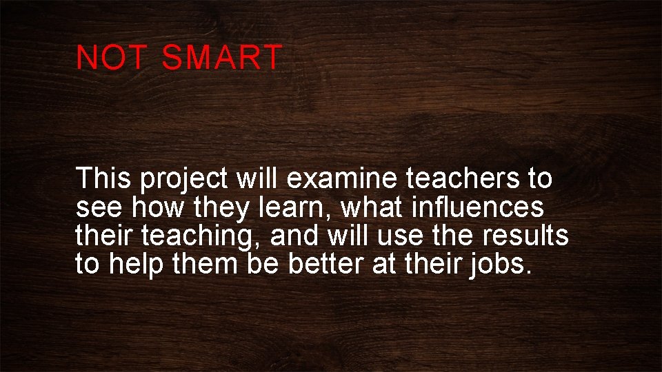 NOT SMART This project will examine teachers to see how they learn, what influences