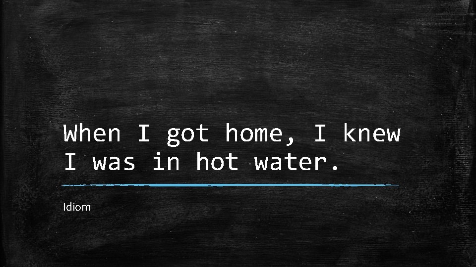 When I got home, I knew I was in hot water. Idiom 