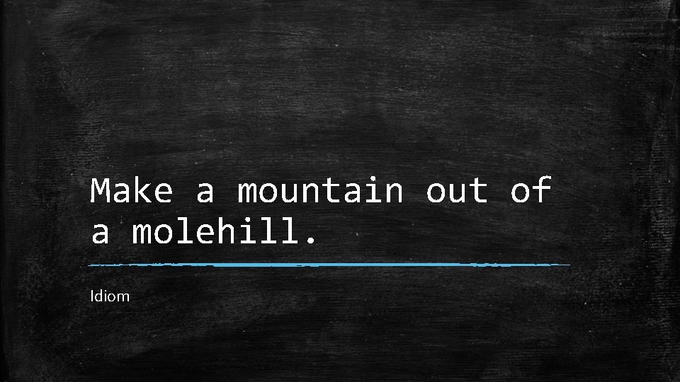 Make a mountain out of a molehill. Idiom 