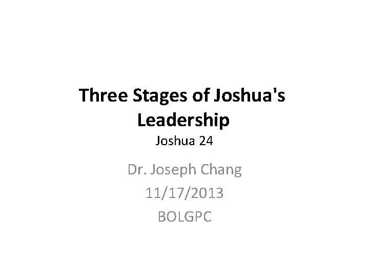 Three Stages of Joshua's Leadership Joshua 24 Dr. Joseph Chang 11/17/2013 BOLGPC 