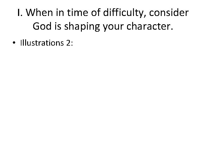 I. When in time of difficulty, consider God is shaping your character. • Illustrations