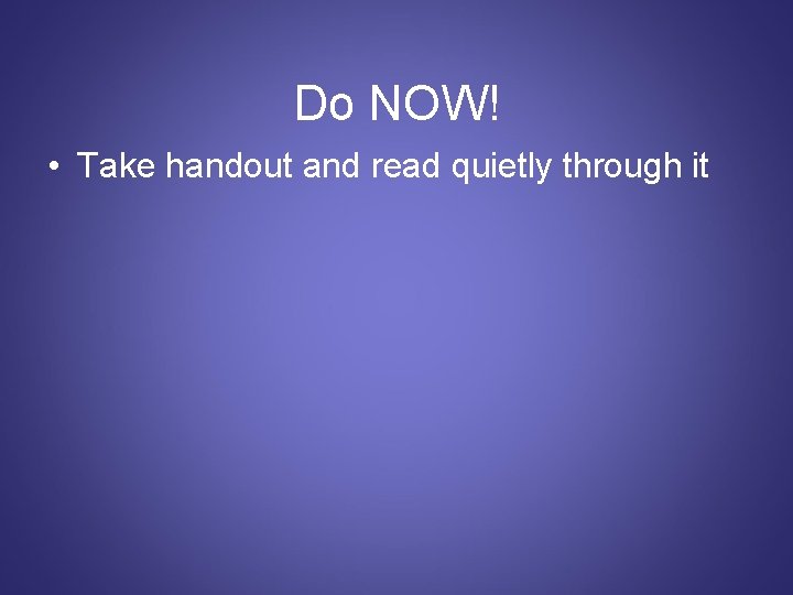 Do NOW! • Take handout and read quietly through it 