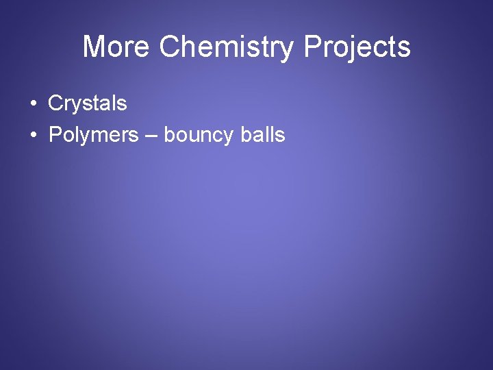 More Chemistry Projects • Crystals • Polymers – bouncy balls 
