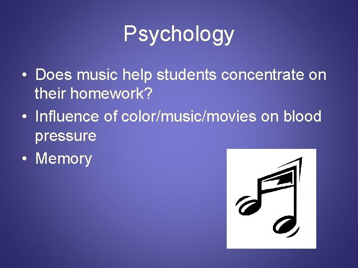 Psychology • Does music help students concentrate on their homework? • Influence of color/music/movies