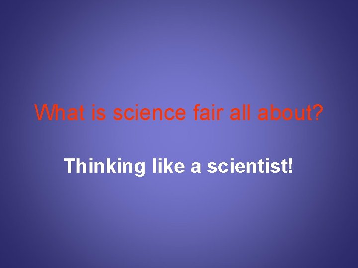 What is science fair all about? Thinking like a scientist! 