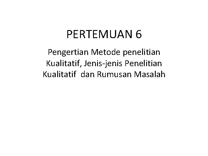 PERTEMUAN 6 Pengertian Metode penelitian Kualitatif, Jenis-jenis Penelitian Kualitatif dan Rumusan Masalah 