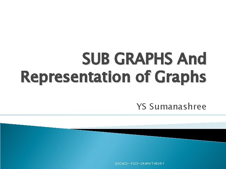 SUB GRAPHS And Representation of Graphs YS Sumanashree JSSCACS- PGCS-GRAPH THEORY 