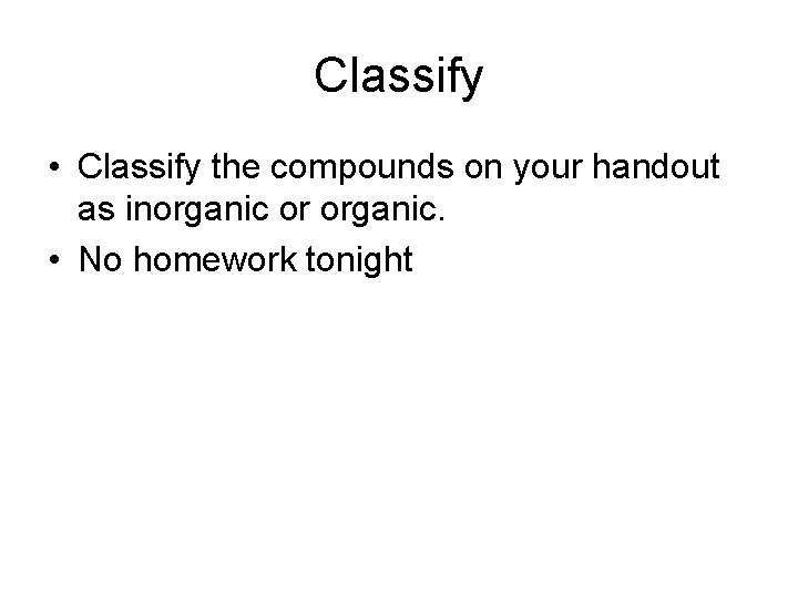 Classify • Classify the compounds on your handout as inorganic or organic. • No