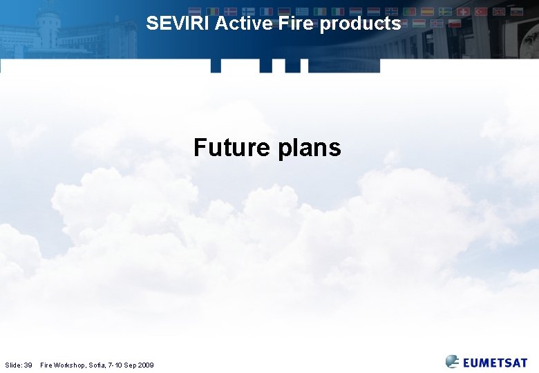 SEVIRI Active Fire products Future plans Slide: 39 Fire Workshop, Sofia, 7 -10 Sep