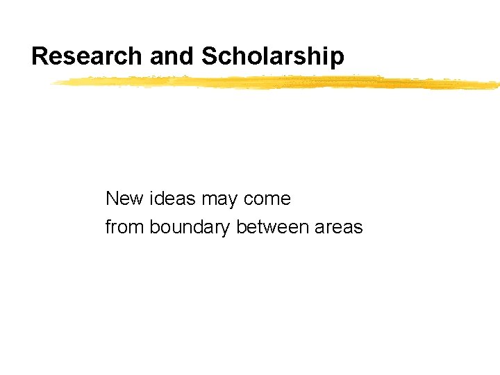 Research and Scholarship New ideas may come from boundary between areas 