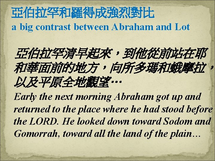 亞伯拉罕和羅得成強烈對比 a big contrast between Abraham and Lot 亞伯拉罕清早起來，到他從前站在耶 和華面前的地方，向所多瑪和蛾摩拉， 以及平原全地觀望… Early the next