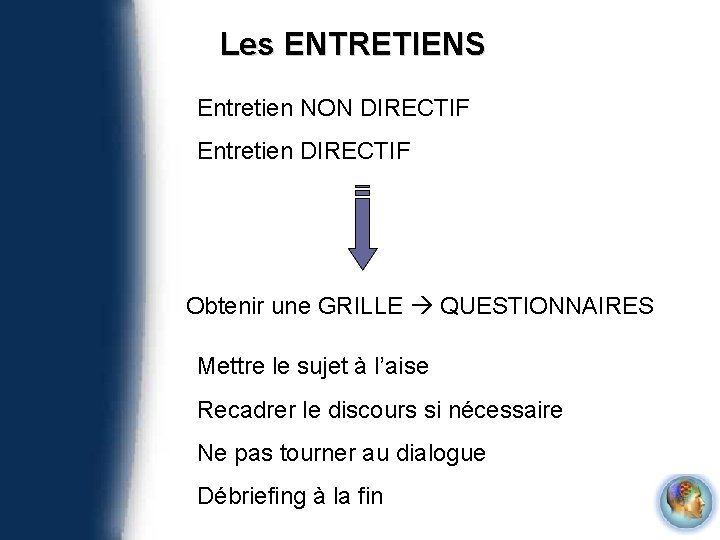 Les ENTRETIENS Entretien NON DIRECTIF Entretien DIRECTIF Obtenir une GRILLE QUESTIONNAIRES Mettre le sujet