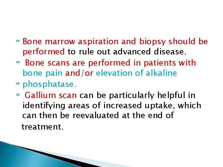 Bone marrow aspiration and biopsy should be performed to rule out advanced disease. Bone